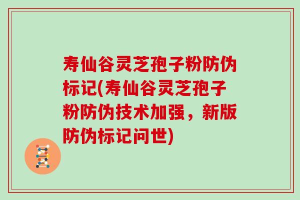 寿仙谷灵芝孢子粉防伪标记(寿仙谷灵芝孢子粉防伪技术加强，新版防伪标记问世)