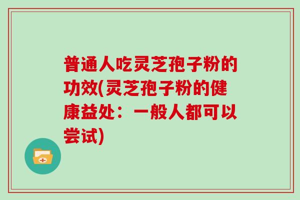 普通人吃灵芝孢子粉的功效(灵芝孢子粉的健康益处：一般人都可以尝试)
