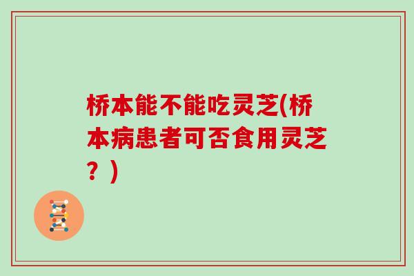 桥本能不能吃灵芝(桥本病患者可否食用灵芝?)