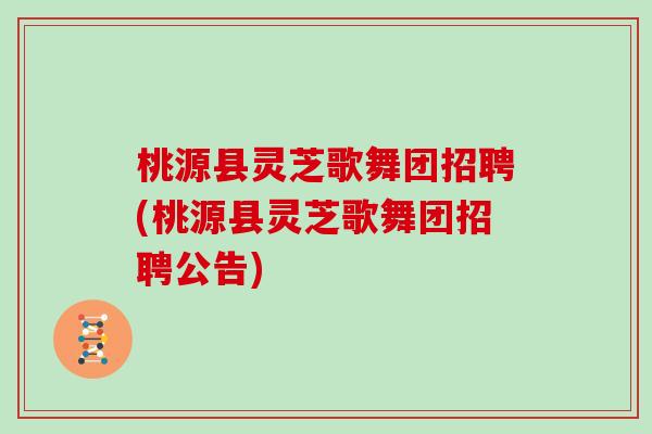 桃源县灵芝歌舞团招聘(桃源县灵芝歌舞团招聘公告)
