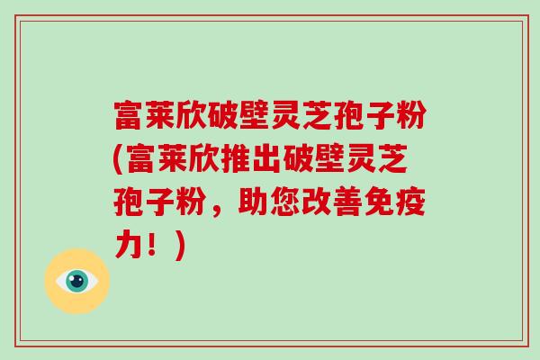 富莱欣破壁灵芝孢子粉(富莱欣推出破壁灵芝孢子粉，助您改善免疫力！)