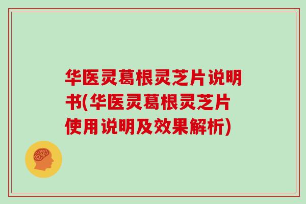 华医灵葛根灵芝片说明书(华医灵葛根灵芝片使用说明及效果解析)