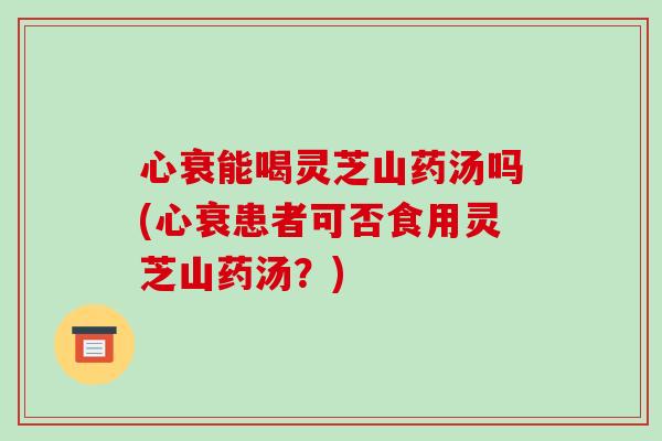 心衰能喝灵芝山药汤吗(心衰患者可否食用灵芝山药汤?)