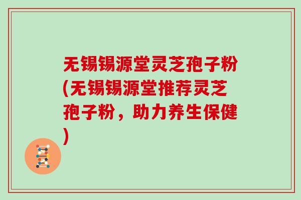 无锡锡源堂灵芝孢子粉(无锡锡源堂推荐灵芝孢子粉,助力养生保健)