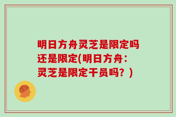 明日方舟灵芝是限定吗还是限定(明日方舟:灵芝是限定干员吗?)