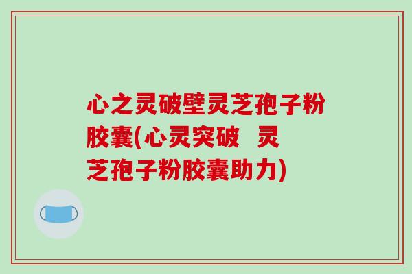 心之灵破壁灵芝孢子粉胶囊(心灵突破  灵芝孢子粉胶囊助力)