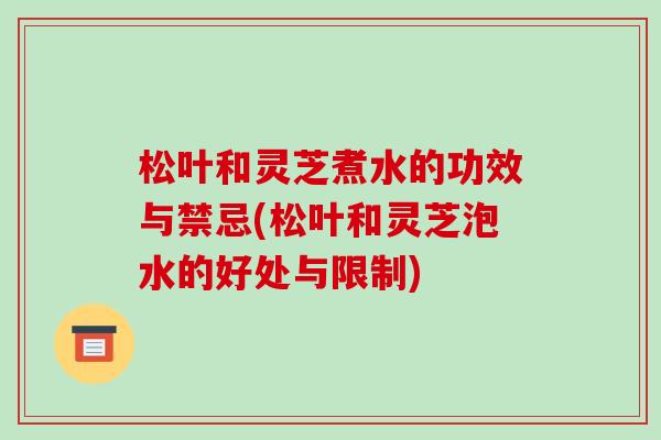 松叶和灵芝煮水的功效与禁忌(松叶和灵芝泡水的好处与限制)