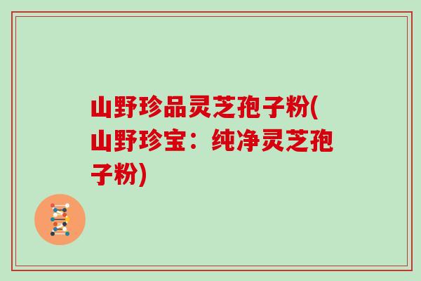 山野珍品灵芝孢子粉(山野珍宝:纯净灵芝孢子粉)