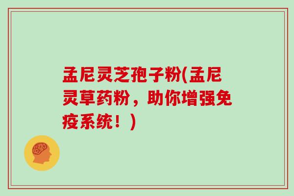 孟尼灵芝孢子粉(孟尼灵草药粉,助你增强免疫系统!)