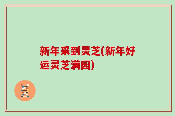 新年采到灵芝(新年好运灵芝满园)