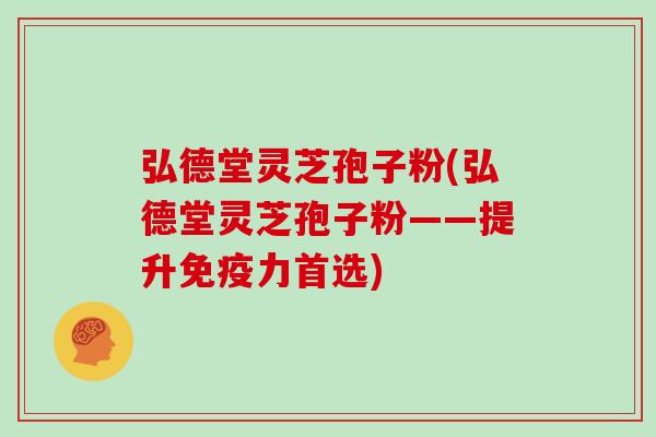 弘德堂灵芝孢子粉(弘德堂灵芝孢子粉——提升免疫力首选)