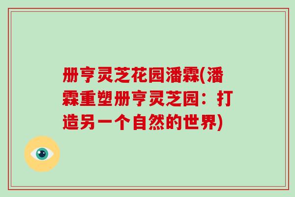 册亨灵芝花园潘霖(潘霖重塑册亨灵芝园:打造另一个自然的世界)