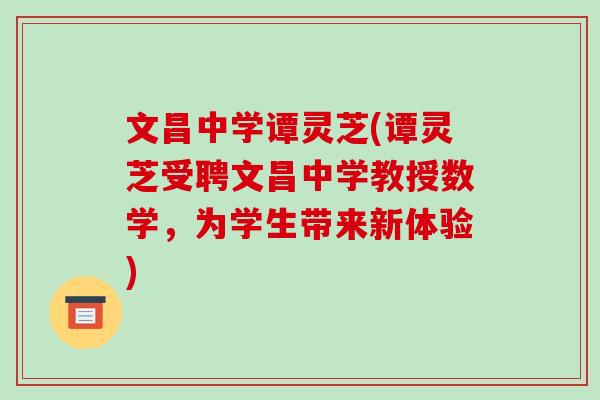 文昌中学谭灵芝(谭灵芝受聘文昌中学教授数学,为学生带来新体验)