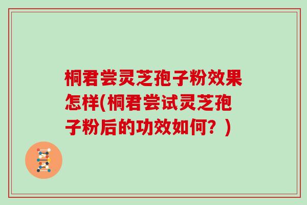 桐君尝灵芝孢子粉效果怎样(桐君尝试灵芝孢子粉后的功效如何？)