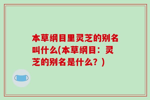 本草纲目里灵芝的别名叫什么(本草纲目:灵芝的别名是什么?)