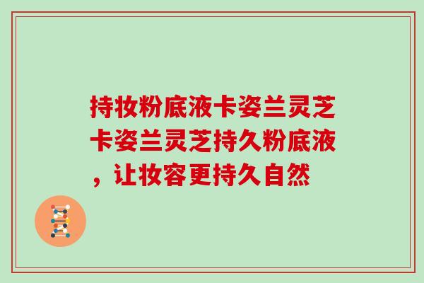持妆粉底液卡姿兰灵芝卡姿兰灵芝持久粉底液,让妆容更持久自然