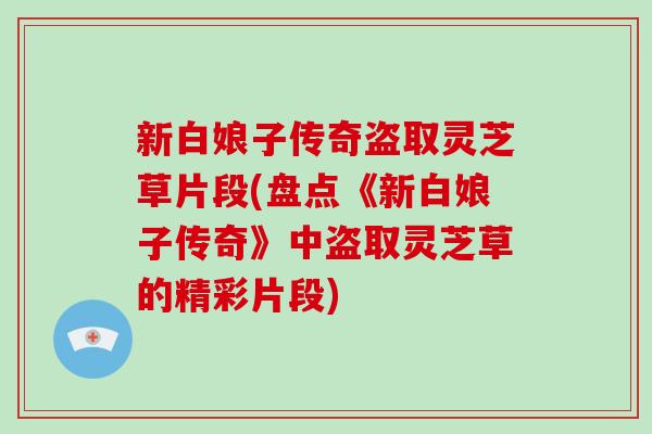 新白娘子传奇盗取灵芝草片段(盘点《新白娘子传奇》中盗取灵芝草的精彩片段)