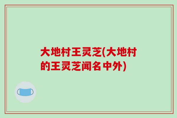 大地村王灵芝(大地村的王灵芝闻名中外)