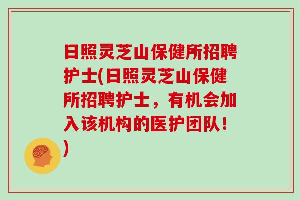 日照灵芝山保健所招聘护士(日照灵芝山保健所招聘护士，有机会加入该机构的医护团队！)