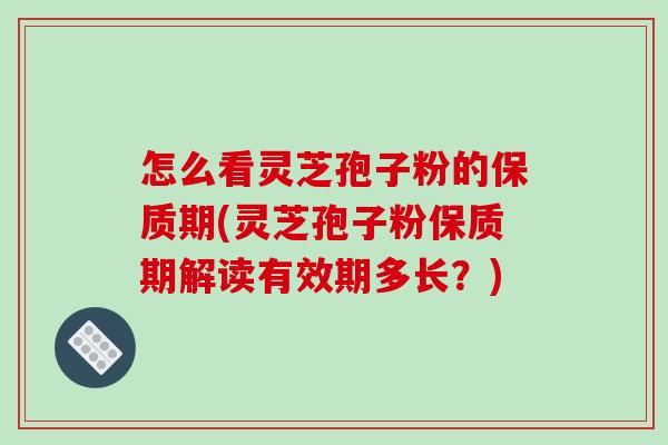 怎么看灵芝孢子粉的保质期(灵芝孢子粉保质期解读有效期多长?)