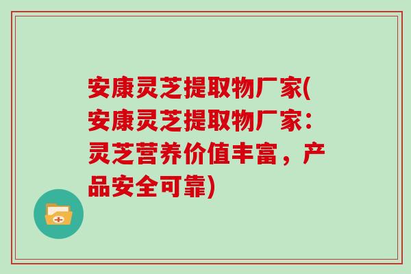 安康灵芝提取物厂家(安康灵芝提取物厂家:灵芝营养价值丰富,产品安全可靠)