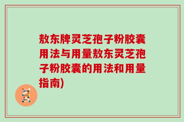 敖东牌灵芝孢子粉胶囊用法与用量敖东灵芝孢子粉胶囊的用法和用量指南)