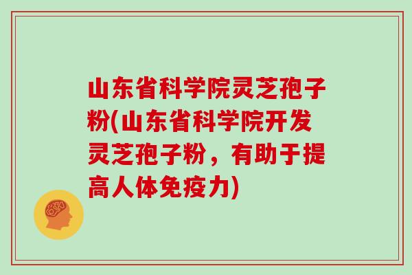 山东省科学院灵芝孢子粉(山东省科学院开发灵芝孢子粉,有助于提高人体免疫力)
