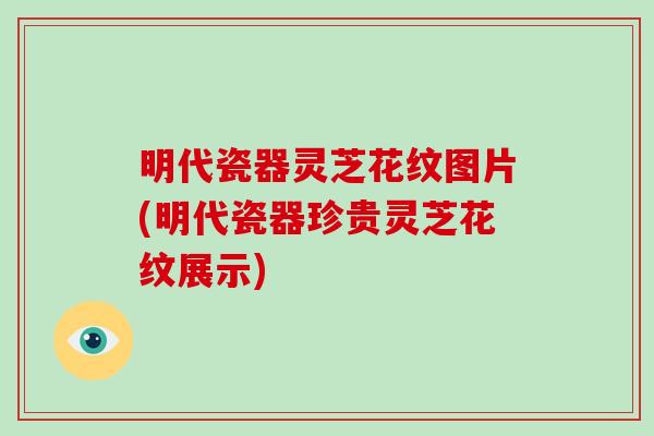 明代瓷器灵芝花纹图片(明代瓷器珍贵灵芝花纹展示)