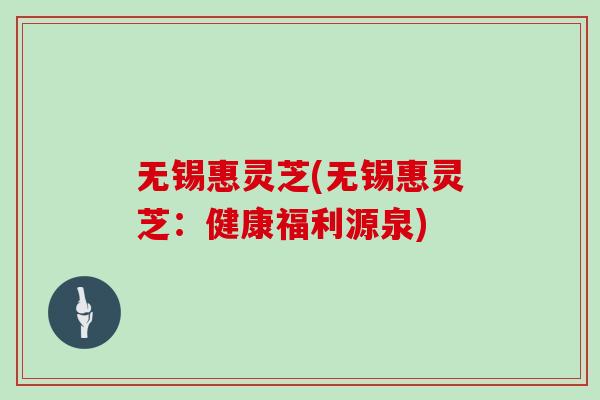 无锡惠灵芝(无锡惠灵芝:健康福利源泉)