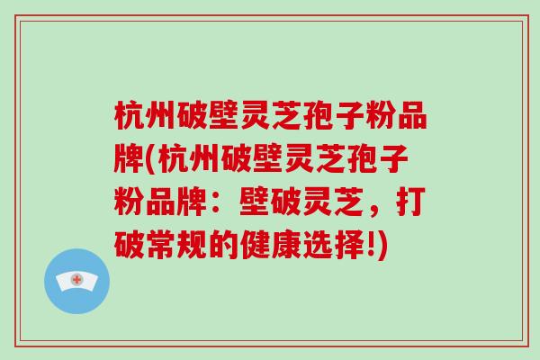 杭州破壁灵芝孢子粉品牌(杭州破壁灵芝孢子粉品牌:壁破灵芝,打破常规的健康选择!)