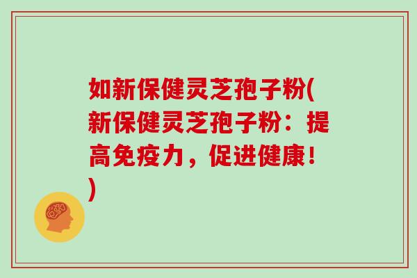 如新保健灵芝孢子粉(新保健灵芝孢子粉:提高免疫力,促进健康!)