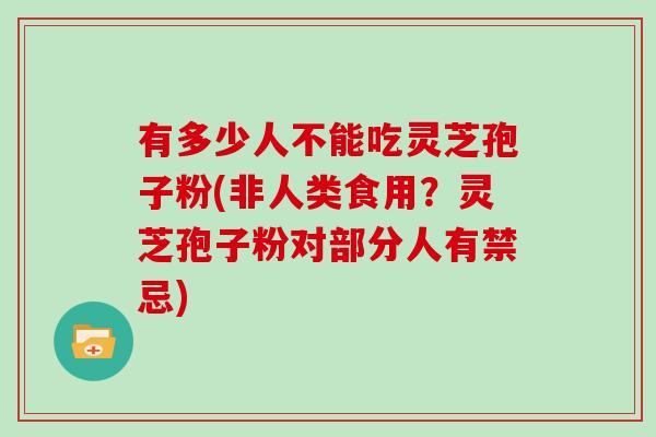 有多少人不能吃灵芝孢子粉(非人类食用？灵芝孢子粉对部分人有禁忌)