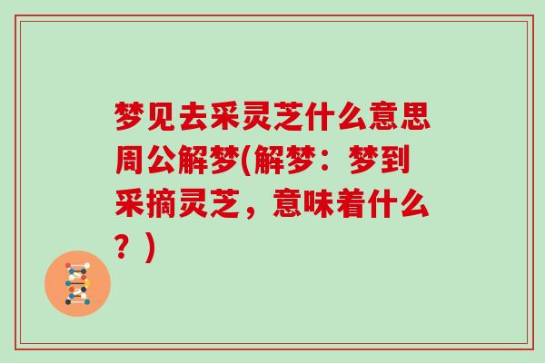 梦见去采灵芝什么意思周公解梦(解梦:梦到采摘灵芝,意味着什么?)