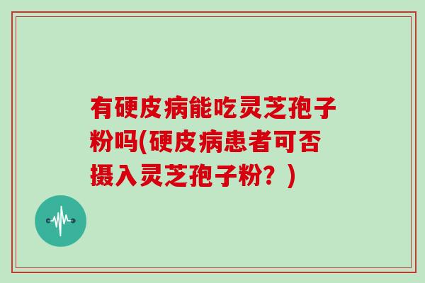 有硬皮病能吃灵芝孢子粉吗(硬皮病患者可否摄入灵芝孢子粉?)