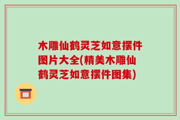 木雕仙鹤灵芝如意摆件图片大全(精美木雕仙鹤灵芝如意摆件图集)