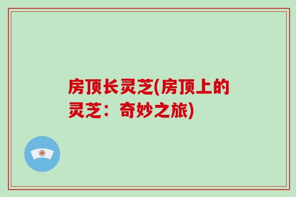 房顶长灵芝(房顶上的灵芝:奇妙之旅)