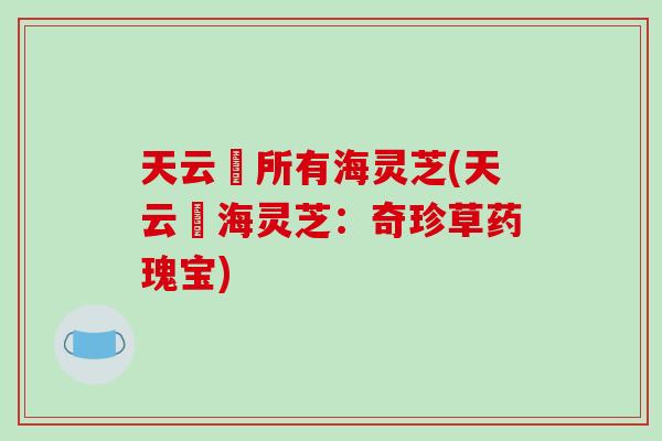 天云峠所有海灵芝(天云峠海灵芝：奇珍草药瑰宝)