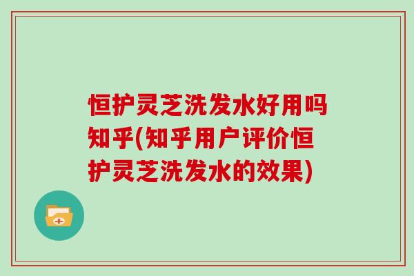 恒护灵芝洗发水好用吗知乎(知乎用户评价恒护灵芝洗发水的效果)