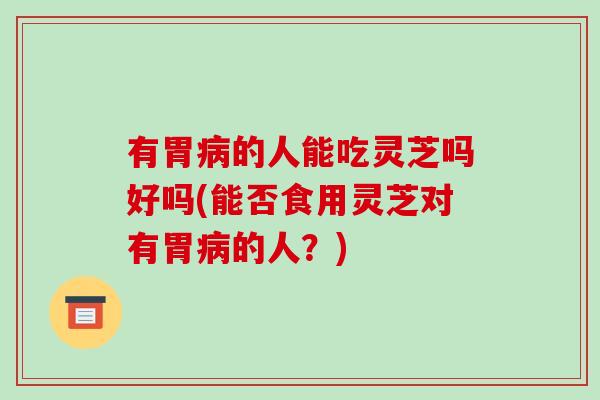 有胃病的人能吃灵芝吗好吗(能否食用灵芝对有胃病的人？)