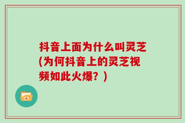 抖音上面为什么叫灵芝(为何抖音上的灵芝视频如此火爆?)