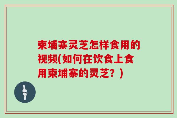 柬埔寨灵芝怎样食用的视频(如何在饮食上食用柬埔寨的灵芝？)