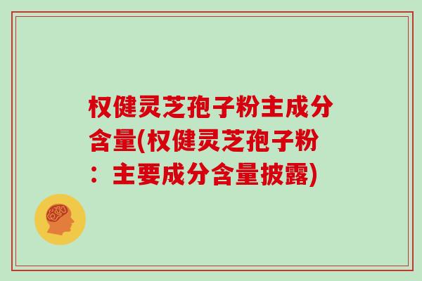 权健灵芝孢子粉主成分含量(权健灵芝孢子粉:主要成分含量披露)