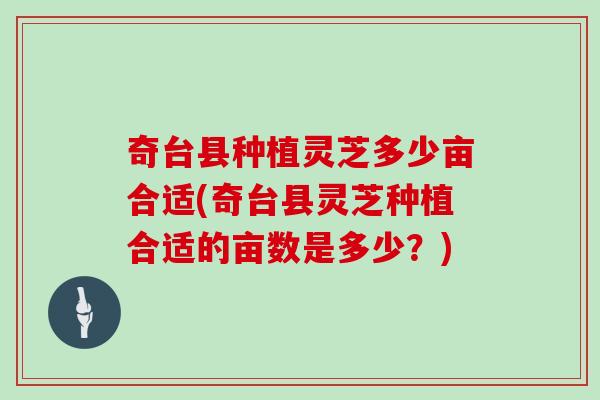 奇台县种植灵芝多少亩合适(奇台县灵芝种植合适的亩数是多少?)