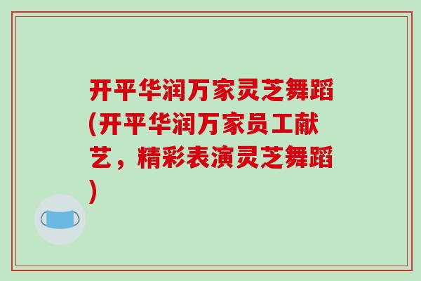 开平华润万家灵芝舞蹈(开平华润万家员工献艺,精彩表演灵芝舞蹈)