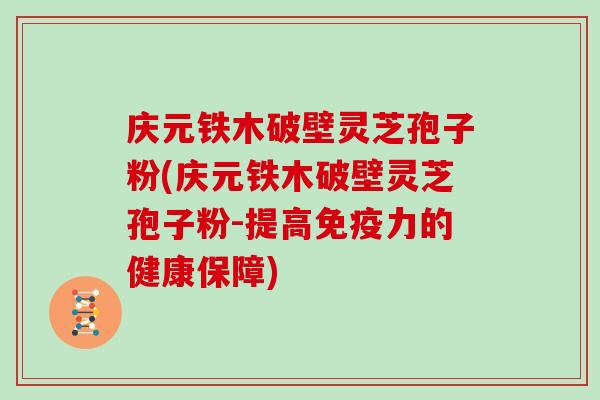 庆元铁木破壁灵芝孢子粉(庆元铁木破壁灵芝孢子粉-提高免疫力的健康保障)