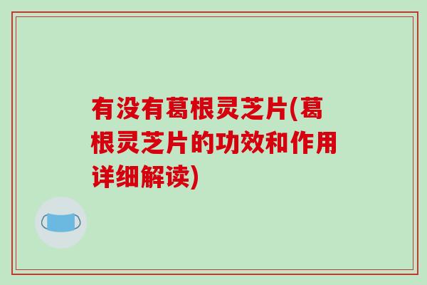 有没有葛根灵芝片(葛根灵芝片的功效和作用详细解读)
