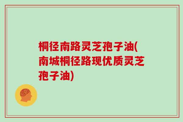 桐径南路灵芝孢子油(南城桐径路现优质灵芝孢子油)