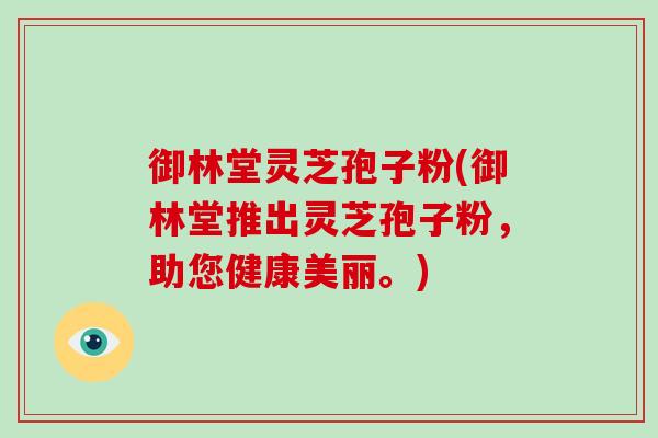 御林堂灵芝孢子粉(御林堂推出灵芝孢子粉，助您健康美丽。)