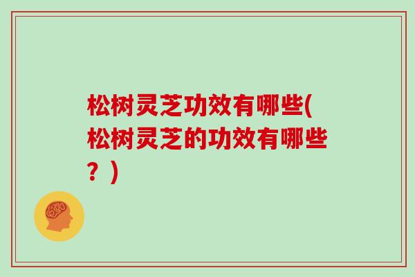松树灵芝功效有哪些(松树灵芝的功效有哪些?)