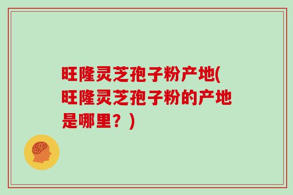 旺隆灵芝孢子粉产地(旺隆灵芝孢子粉的产地是哪里?)